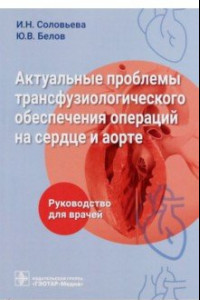 Книга Актуальные проблемы трансфузиологического обеспечения операций на сердце и аорте. Руководство