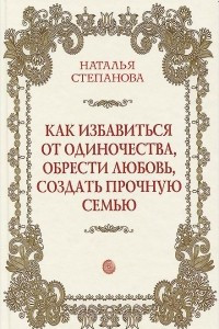 Книга Как избавиться от одиночества, обрести любовь, создать прочную семью