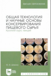 Книга Общая технология и научные основы консервирования пищевого сырья. Краткий курс лекций