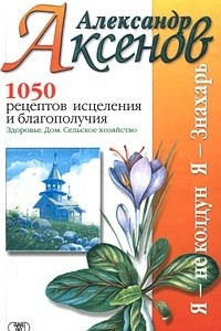 Книга 1050 рецептов исцеления и благополучия: Здоровье. Дом. Сельское хозяйство