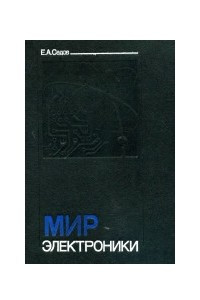 Книга Мир электроники: О взаимодействиях электронов с полями, волнами, квантами. Об истории создания, назначения и возможностях, использующих эти взаимодействия, электронных приборов