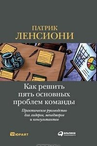 Книга Как решить пять основных проблем команды. Практическое руководство для лидеров, менеджеров и консультантов