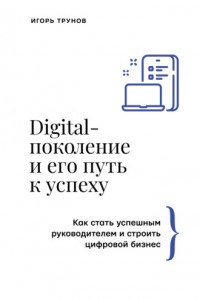 Книга Digital-поколение и его путь к успеху. Как стать успешным руководителем и строить цифровой бизнес