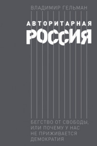 Книга Авторитарная Россия. Бегство от свободы, или Почему у нас не приживается демократия