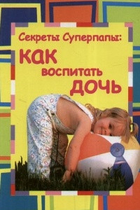 Книга Секреты суперпапы: как воспитать дочь