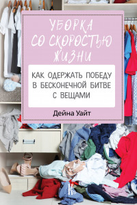 Книга Уборка со скоростью жизни: как одержать победу в бесконечной битве с вещами