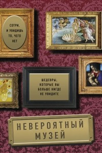 Книга Невероятный музей. Шедевры, которые вы больше нигде не увидите