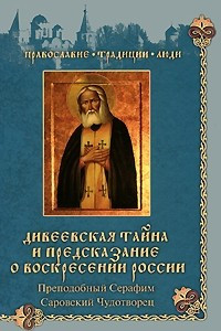 Книга Дивеевская тайна и предсказание о Воскресении России. Преподобный Серафим Саровский Чудотворец